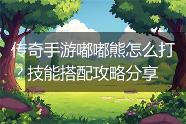 传奇手游嘟嘟熊怎么打？技能搭配攻略分享