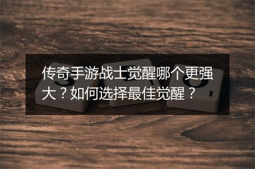 传奇手游战士觉醒哪个更强大？如何选择最佳觉醒？