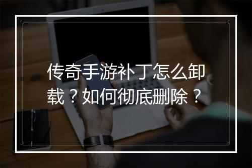 传奇手游补丁怎么卸载？如何彻底删除？