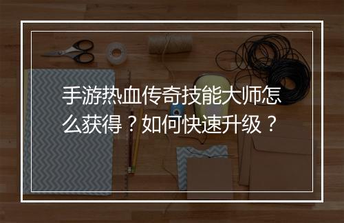 手游热血传奇技能大师怎么获得？如何快速升级？