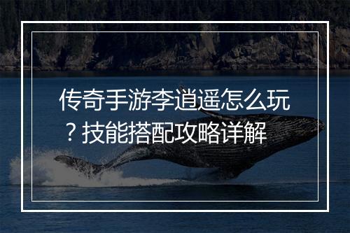 传奇手游李逍遥怎么玩？技能搭配攻略详解