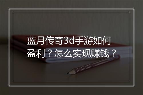 蓝月传奇3d手游如何盈利？怎么实现赚钱？