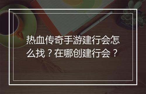 热血传奇手游建行会怎么找？在哪创建行会？