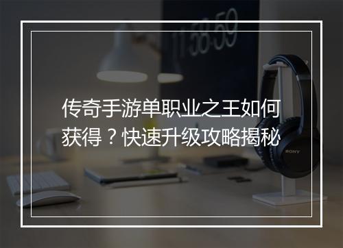 传奇手游单职业之王如何获得？快速升级攻略揭秘
