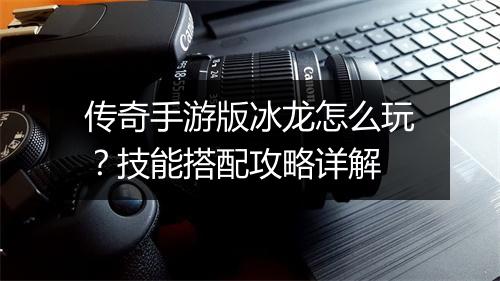 传奇手游版冰龙怎么玩？技能搭配攻略详解
