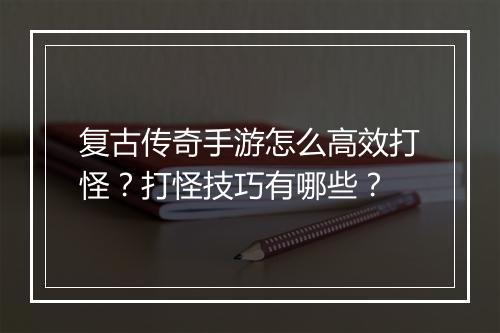 复古传奇手游怎么高效打怪？打怪技巧有哪些？