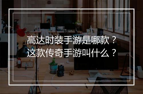 高达时装手游是哪款？这款传奇手游叫什么？