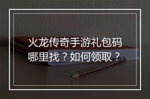 火龙传奇手游礼包码哪里找？如何领取？
