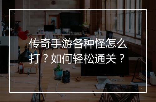 传奇手游各种怪怎么打？如何轻松通关？