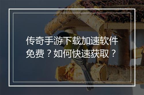 传奇手游下载加速软件免费？如何快速获取？