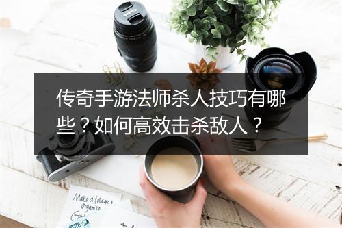 传奇手游法师杀人技巧有哪些？如何高效击杀敌人？