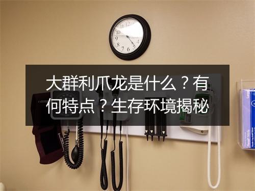 大群利爪龙是什么?有何特点?生存环境揭秘