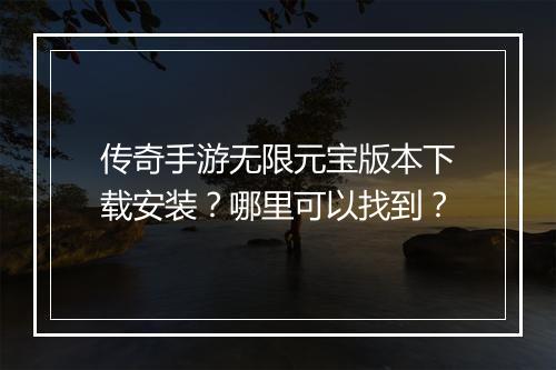 传奇手游无限元宝版本下载安装？哪里可以找到？