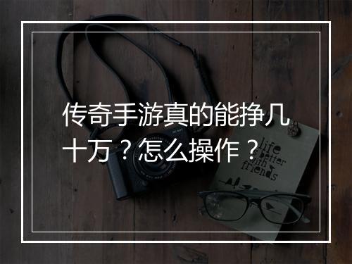 传奇手游真的能挣几十万？怎么操作？