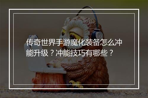 传奇世界手游魔化装备怎么冲能升级？冲能技巧有哪些？