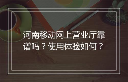 河南移动网上营业厅靠谱吗？使用体验如何？