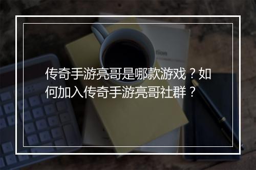 传奇手游亮哥是哪款游戏？如何加入传奇手游亮哥社群？