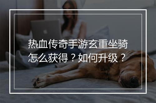 热血传奇手游玄重坐骑怎么获得？如何升级？