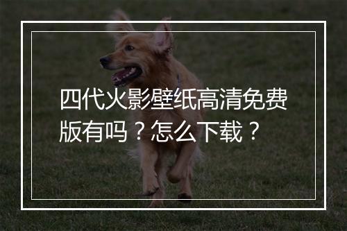 四代火影壁纸高清免费版有吗？怎么下载？