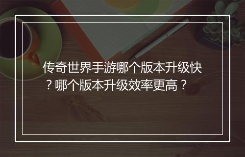 传奇世界手游哪个版本升级快？哪个版本升级效率更高？