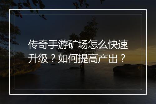 传奇手游矿场怎么快速升级？如何提高产出？