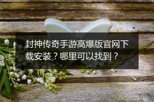 封神传奇手游高爆版官网下载安装？哪里可以找到？