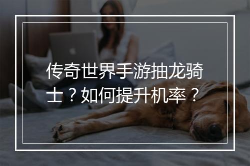 传奇世界手游抽龙骑士？如何提升机率？