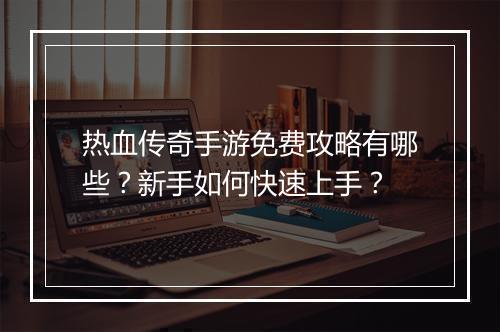 热血传奇手游免费攻略有哪些？新手如何快速上手？