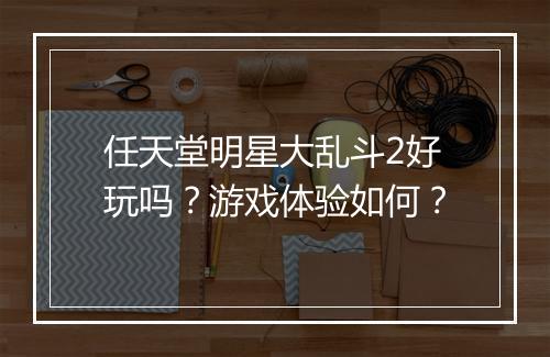 任天堂明星大乱斗2好玩吗？游戏体验如何？
