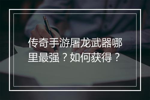 传奇手游屠龙武器哪里最强？如何获得？