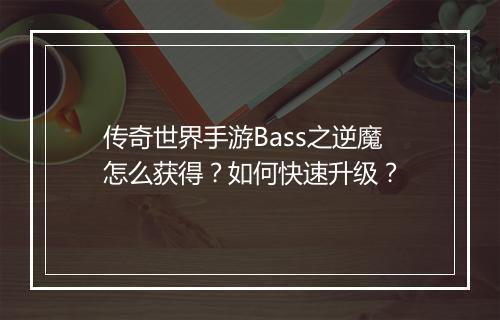 传奇世界手游Bass之逆魔怎么获得？如何快速升级？