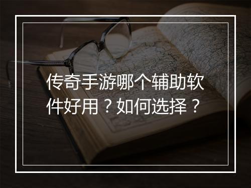 传奇手游哪个辅助软件好用？如何选择？