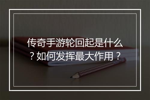 传奇手游轮回起是什么？如何发挥最大作用？