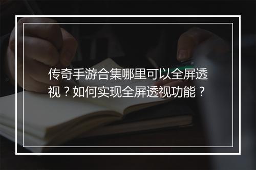 传奇手游合集哪里可以全屏透视？如何实现全屏透视功能？