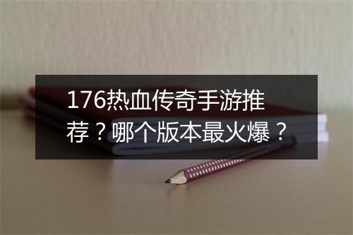 176热血传奇手游推荐？哪个版本最火爆？