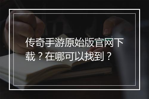 传奇手游原始版官网下载？在哪可以找到？