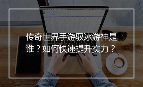 传奇世界手游驭冰游神是谁？如何快速提升实力？