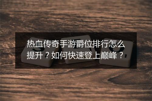 热血传奇手游爵位排行怎么提升？如何快速登上巅峰？