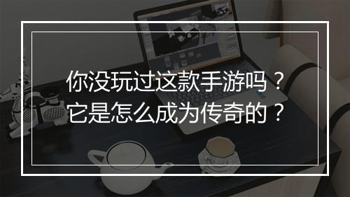 你没玩过这款手游吗？它是怎么成为传奇的？