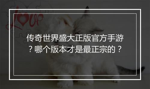 传奇世界盛大正版官方手游？哪个版本才是最正宗的？