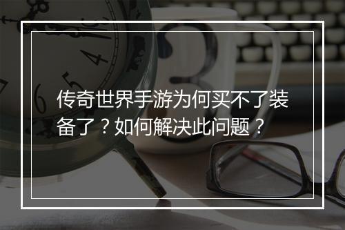 传奇世界手游为何买不了装备了？如何解决此问题？
