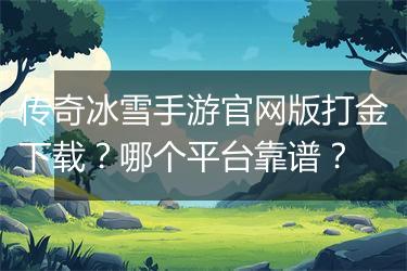 传奇冰雪手游官网版打金下载？哪个平台靠谱？