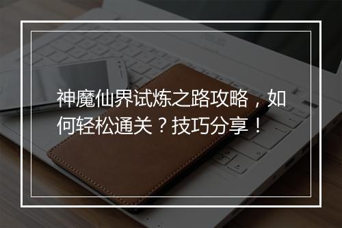 神魔仙界试炼之路攻略，如何轻松通关？技巧分享！