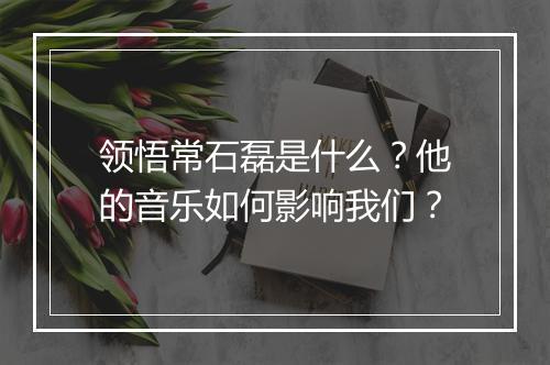 领悟常石磊是什么？他的音乐如何影响我们？