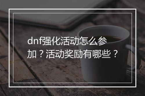 dnf强化活动怎么参加？活动奖励有哪些？