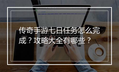 传奇手游七日任务怎么完成？攻略大全有哪些？