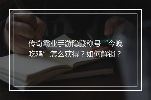 传奇霸业手游隐藏称号“今晚吃鸡”怎么获得？如何解锁？