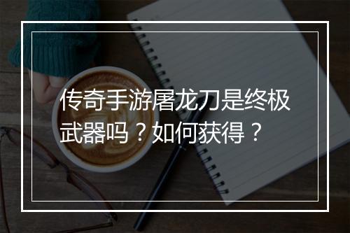 传奇手游屠龙刀是终极武器吗？如何获得？