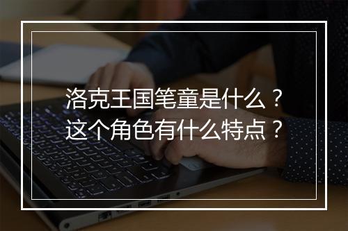 洛克王国笔童是什么？这个角色有什么特点？