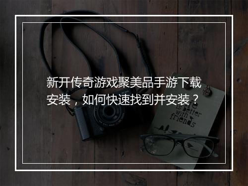 新开传奇游戏聚美品手游下载安装，如何快速找到并安装？